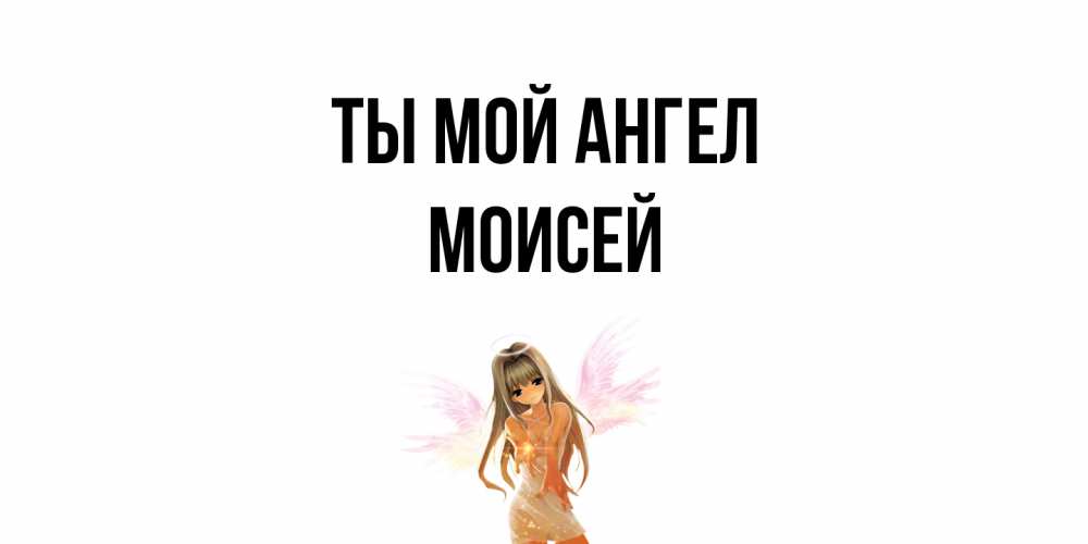 Открытка на каждый день с именем, Моисей Ты мой ангел ангел, аниме Прикольная открытка с пожеланием онлайн скачать бесплатно 
