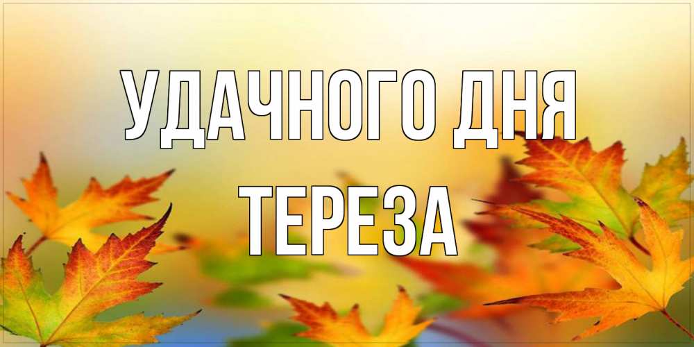 Открытка на каждый день с именем, Тереза Удачного дня открытка с пожеланием хорошего осеннего дня Прикольная открытка с пожеланием онлайн скачать бесплатно 