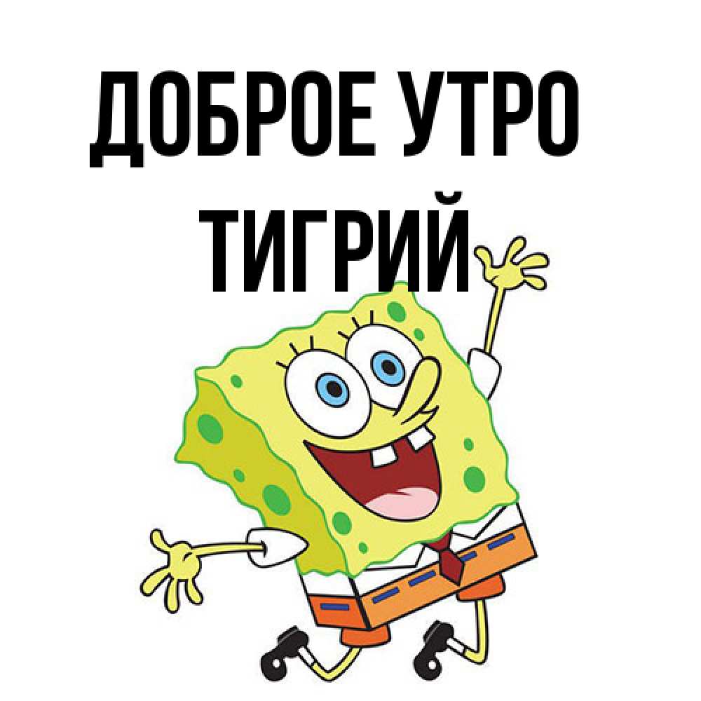 Открытка на каждый день с именем, Тигрий Доброе утро улыбающийся спанч Боб Прикольная открытка с пожеланием онлайн скачать бесплатно 