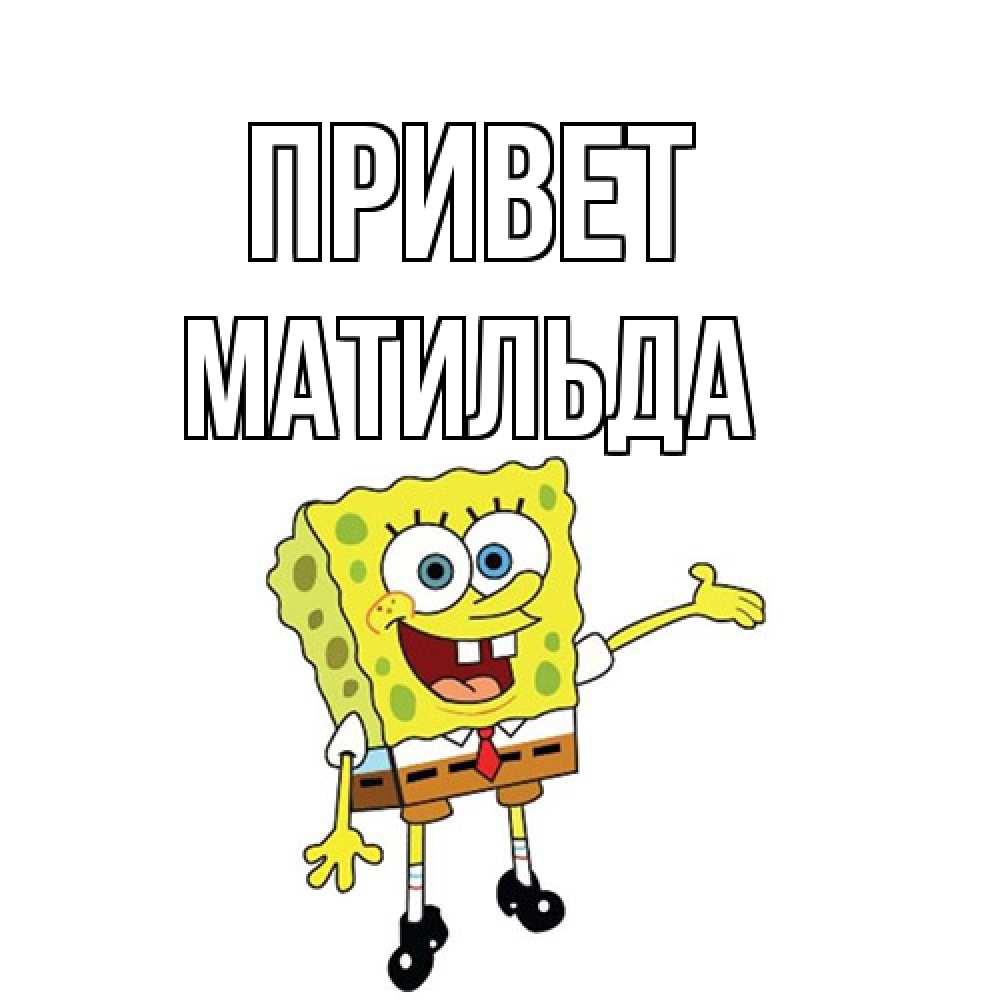 Открытка на каждый день с именем, Матильда Привет спанч Боб на позитиве Прикольная открытка с пожеланием онлайн скачать бесплатно 