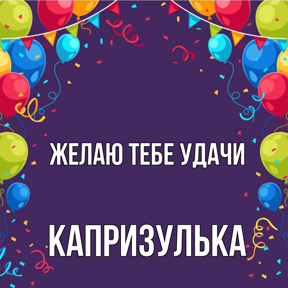 Открытка на каждый день с именем, капризулька Желаю тебе удачи шары Прикольная открытка с пожеланием онлайн скачать бесплатно 