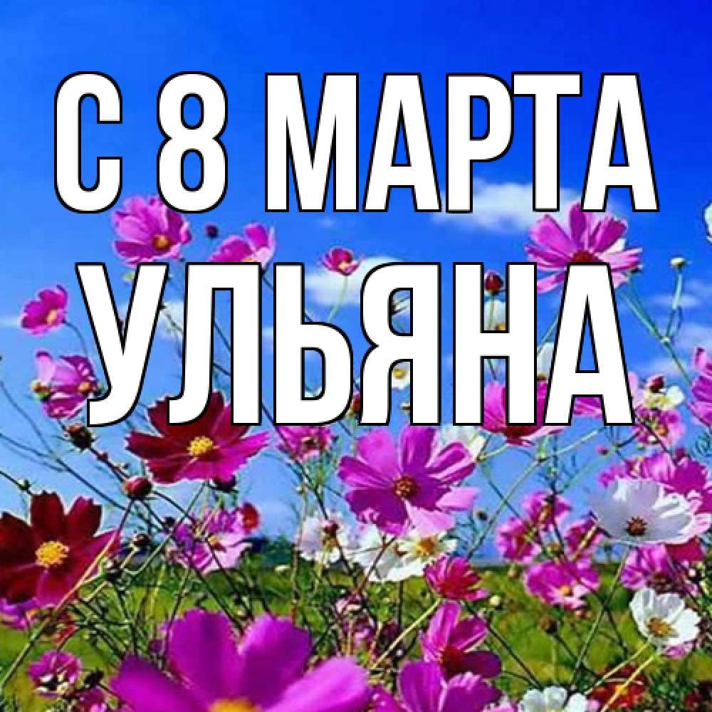 Открытка на каждый день с именем, Ульяна C 8 МАРТА цветы Прикольная открытка с пожеланием онлайн скачать бесплатно 