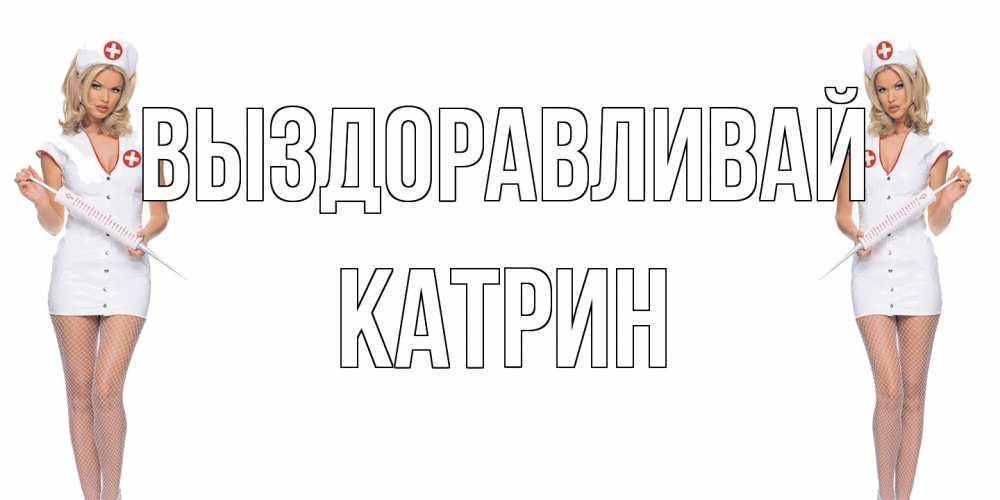 Открытка на каждый день с именем, Катрин Выздоравливай открытки с медсестрой Прикольная открытка с пожеланием онлайн скачать бесплатно 