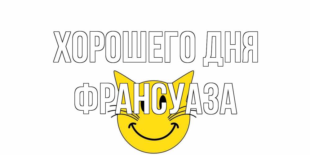 Открытка на каждый день с именем, Франсуаза Хорошего дня открытка с котом Прикольная открытка с пожеланием онлайн скачать бесплатно 