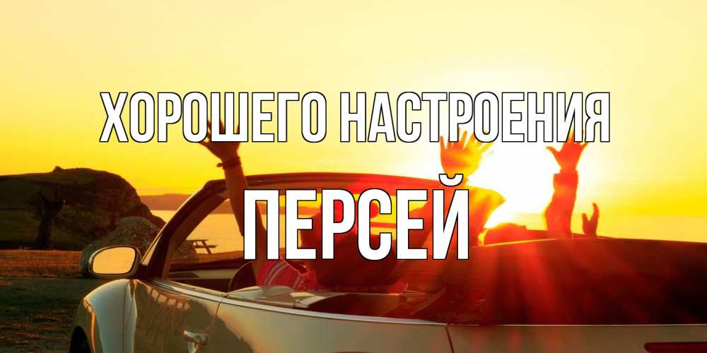 Открытка на каждый день с именем, Персей Хорошего настроения фото счастливые люди в хорошем настроении Прикольная открытка с пожеланием онлайн скачать бесплатно 
