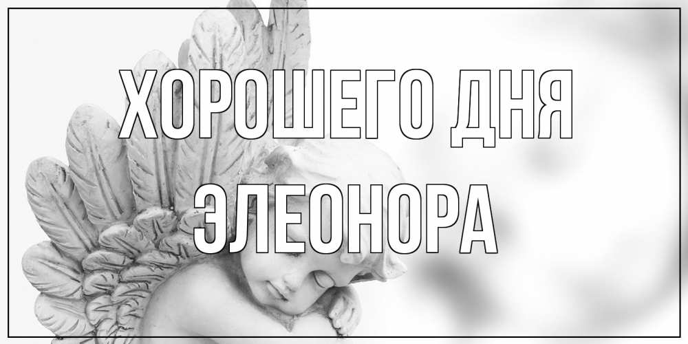 Открытка на каждый день с именем, Элеонора Хорошего дня открытка с ангелом на каждый день Прикольная открытка с пожеланием онлайн скачать бесплатно 