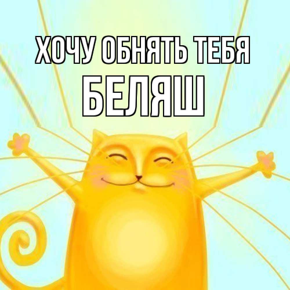 Открытка на каждый день с именем, Беляш Хочу обнять тебя солнечный обнимашечный кот Прикольная открытка с пожеланием онлайн скачать бесплатно 