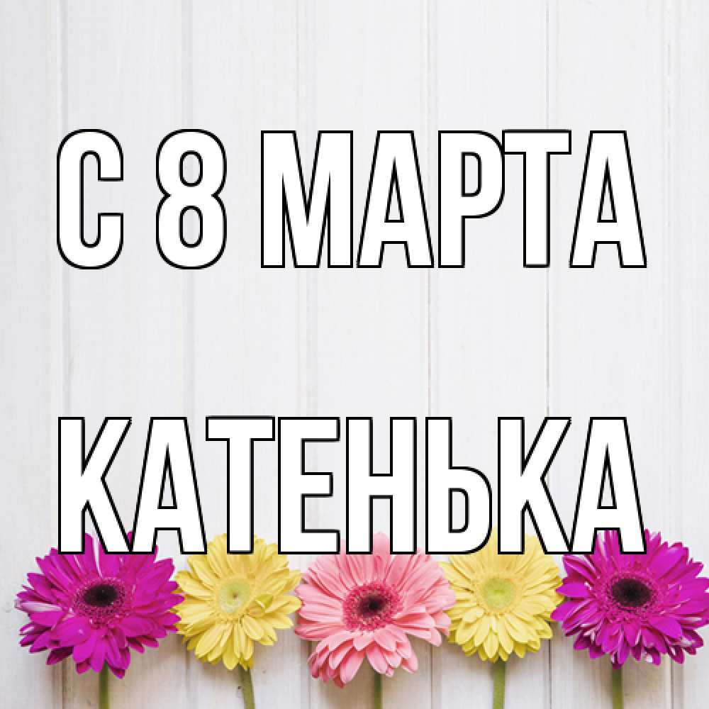 Открытка на каждый день с именем, Катенька C 8 МАРТА женщинам 1 Прикольная открытка с пожеланием онлайн скачать бесплатно 