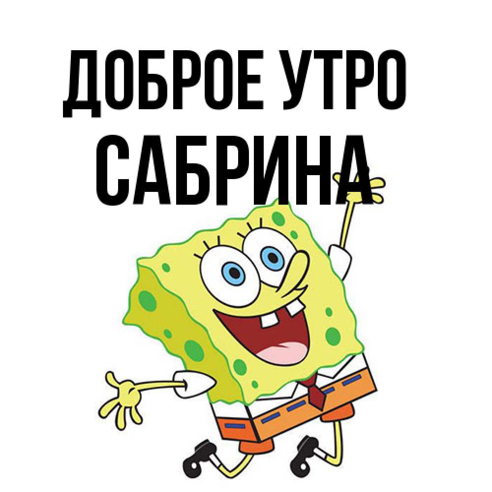 Открытка на каждый день с именем, Сабрина Доброе утро улыбающийся спанч Боб Прикольная открытка с пожеланием онлайн скачать бесплатно 