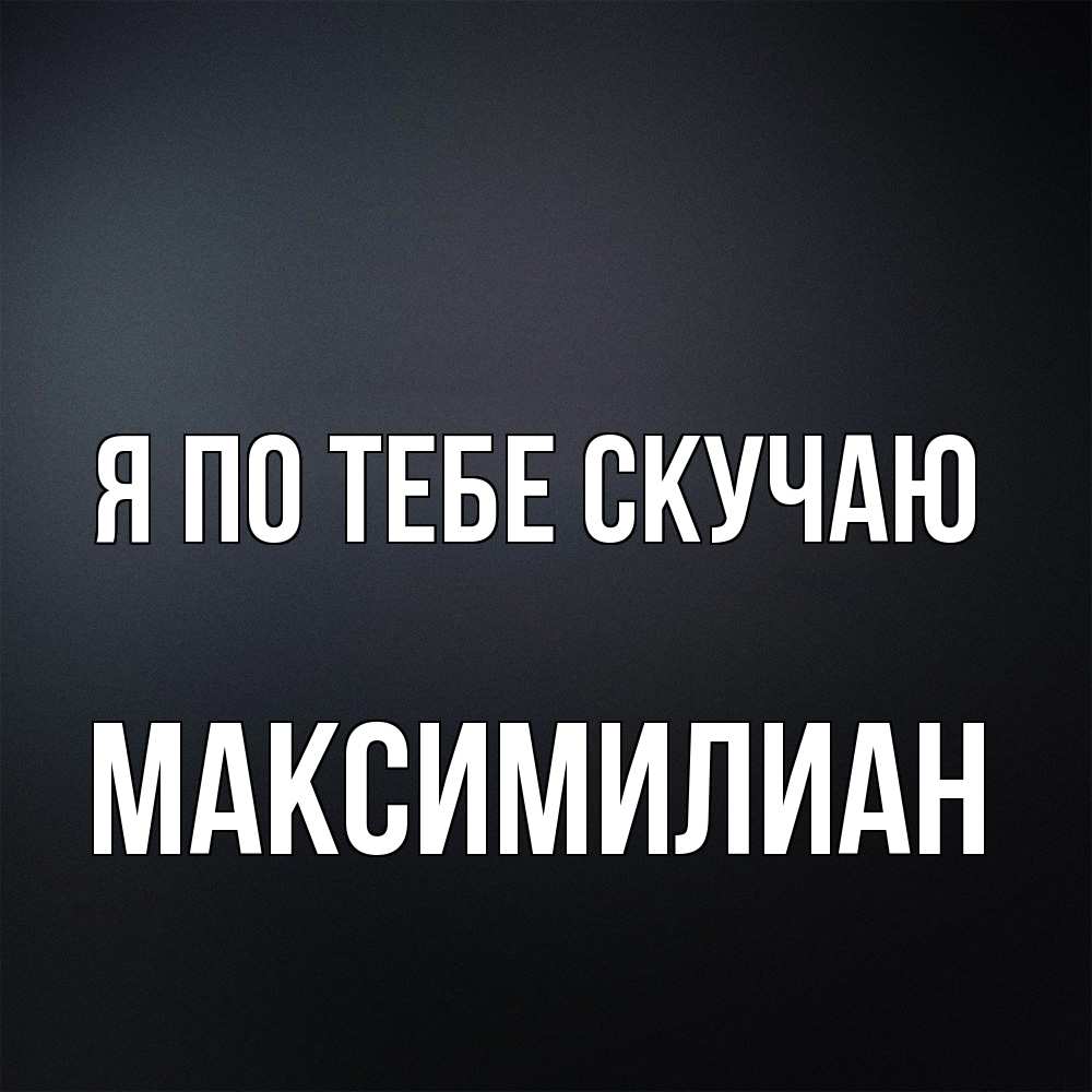 Открытка на каждый день с именем, Максимилиан Я по тебе скучаю с подписью Прикольная открытка с пожеланием онлайн скачать бесплатно 