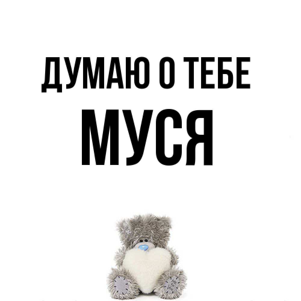 Открытка на каждый день с именем, Муся Думаю о тебе тедди с сердечком для любимой Прикольная открытка с пожеланием онлайн скачать бесплатно 