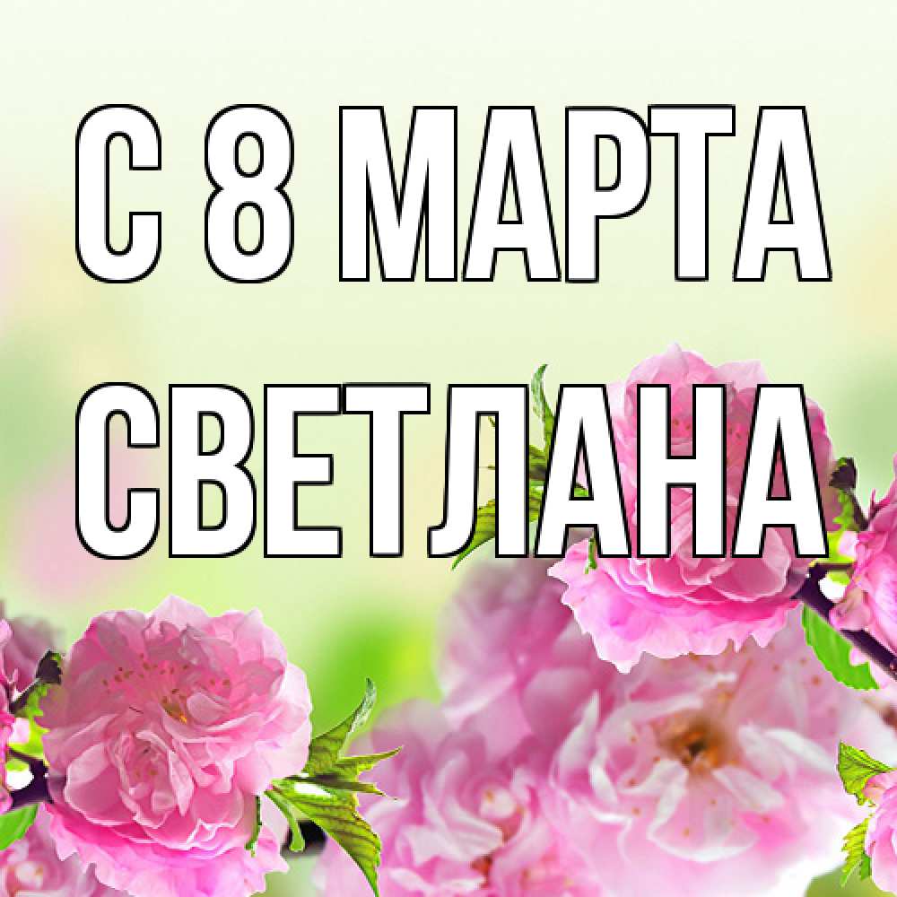 Открытка на каждый день с именем, Светлана C 8 МАРТА цветы Прикольная открытка с пожеланием онлайн скачать бесплатно 