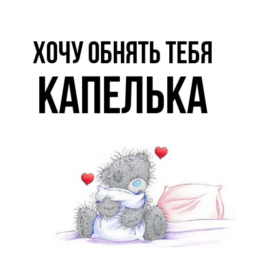 Открытка на каждый день с именем, Капелька Хочу обнять тебя сердечки мишка Тедди и кроватка Прикольная открытка с пожеланием онлайн скачать бесплатно 