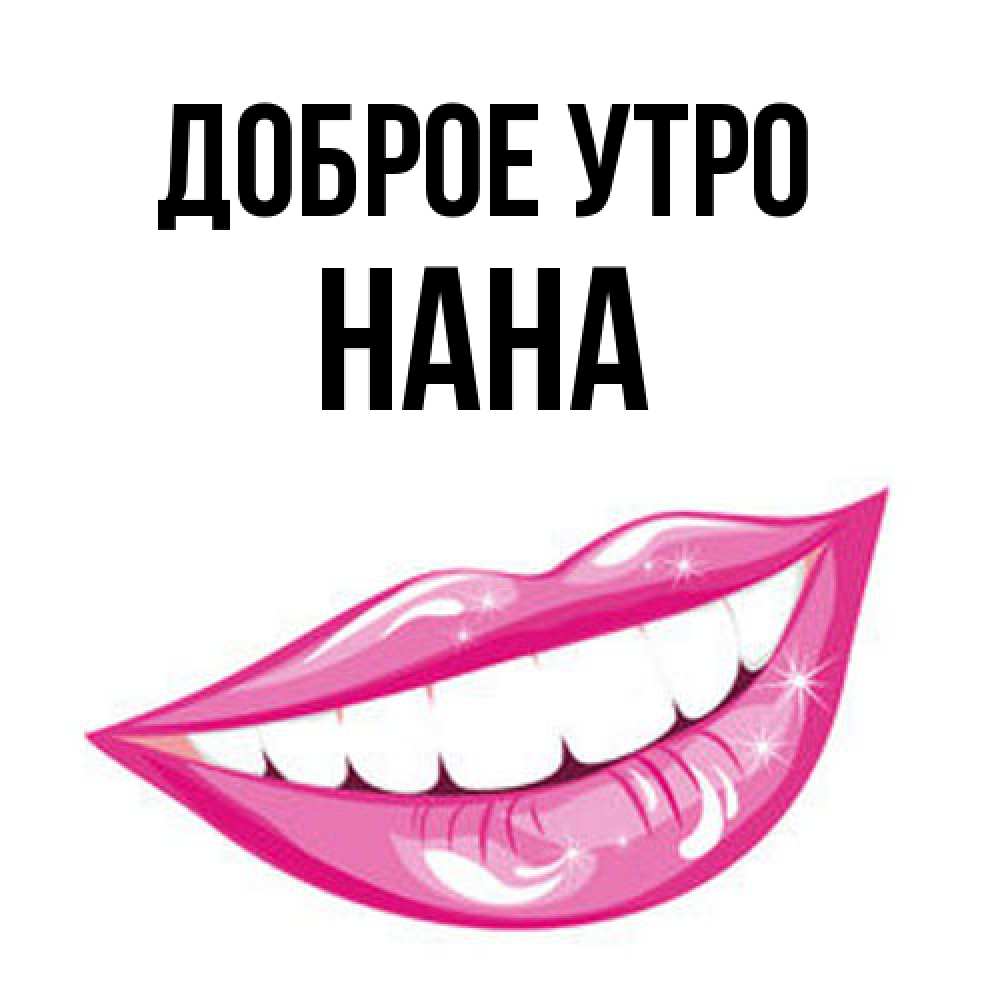 Открытка на каждый день с именем, Нана Доброе утро розовые губы и белые зубы Прикольная открытка с пожеланием онлайн скачать бесплатно 