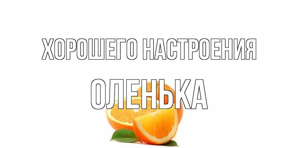 Открытка на каждый день с именем, Оленька Хорошего настроения мандарин Прикольная открытка с пожеланием онлайн скачать бесплатно 