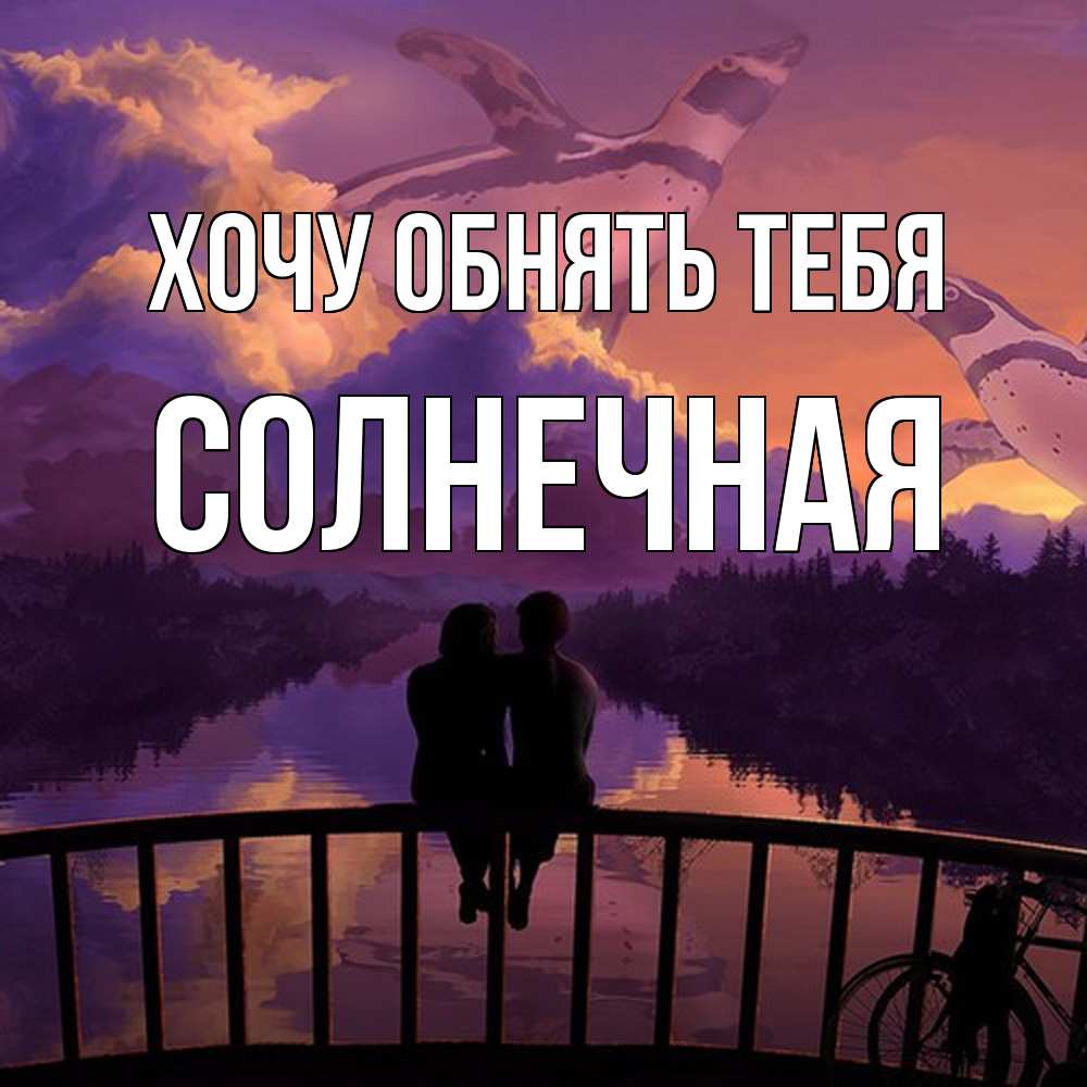 Открытка на каждый день с именем, солнечная Хочу обнять тебя парочка сидит на мосте или на набережной Прикольная открытка с пожеланием онлайн скачать бесплатно 