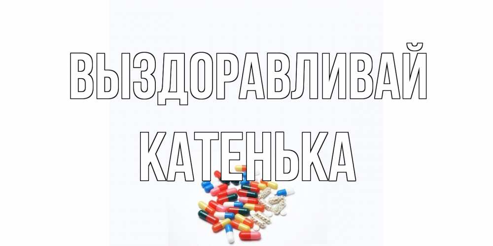 Открытка на каждый день с именем, Катенька Выздоравливай таблетки Прикольная открытка с пожеланием онлайн скачать бесплатно 
