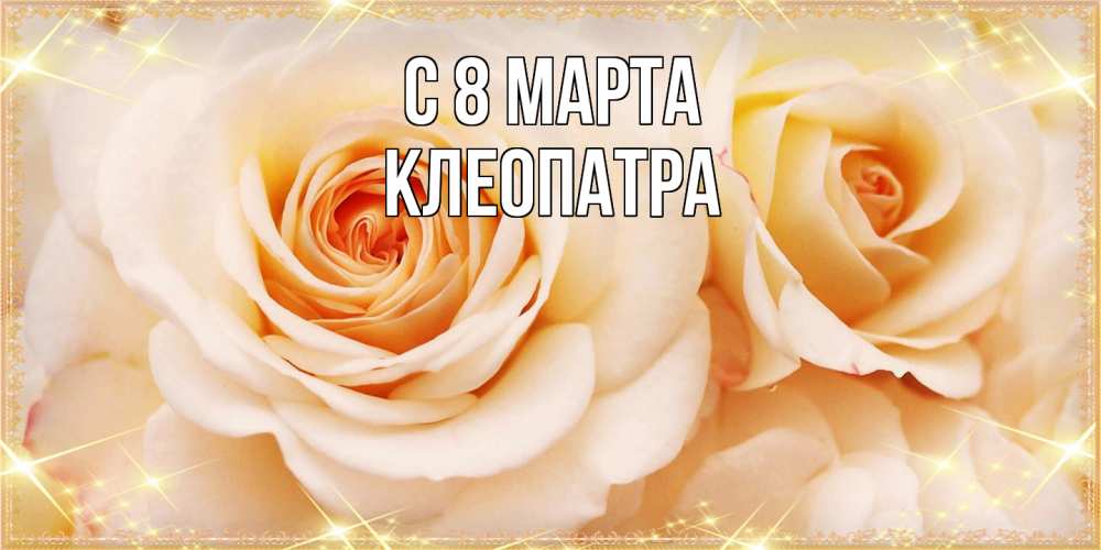 Открытка на каждый день с именем, Клеопатра C 8 МАРТА новые открытки для мамы на 8 марта Прикольная открытка с пожеланием онлайн скачать бесплатно 