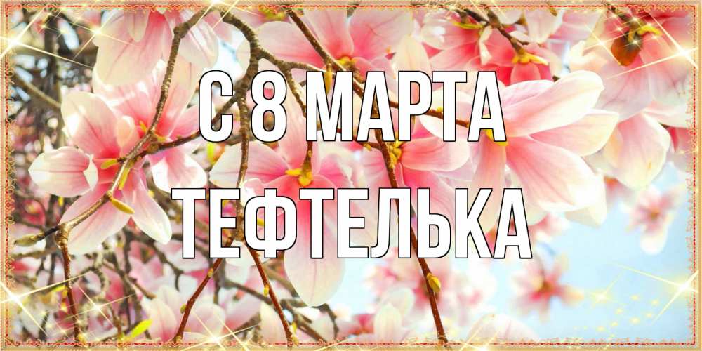 Открытка на каждый день с именем, тефтелька C 8 МАРТА цветы деревьев на 8 марта Прикольная открытка с пожеланием онлайн скачать бесплатно 