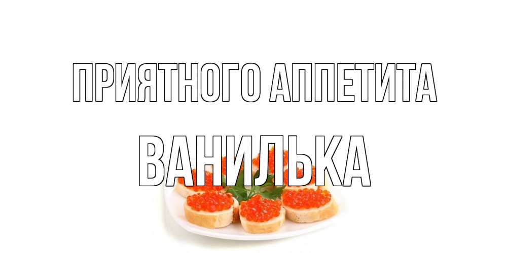 Открытка на каждый день с именем, Ванилька Приятного аппетита бутерброд,красная икра Прикольная открытка с пожеланием онлайн скачать бесплатно 