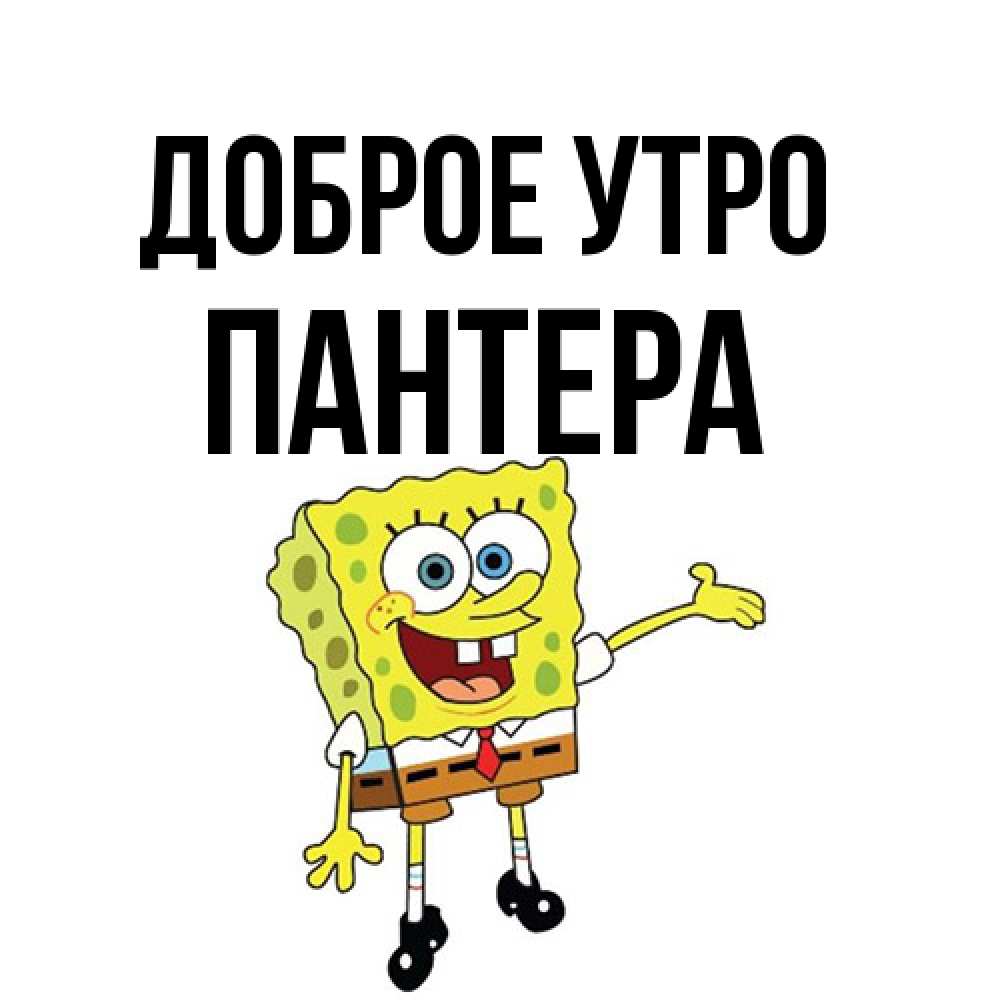 Открытка на каждый день с именем, Пантера Доброе утро губка боб улыбается Прикольная открытка с пожеланием онлайн скачать бесплатно 