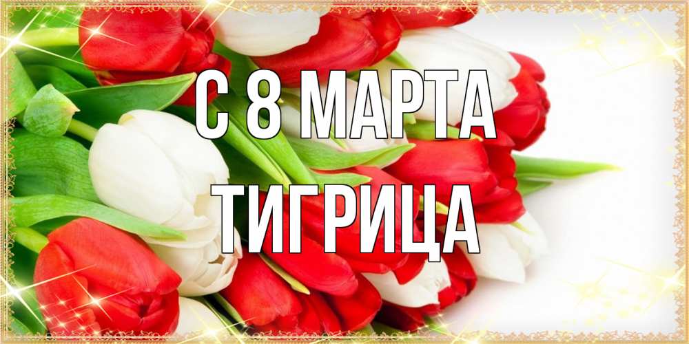 Открытка на каждый день с именем, Тигрица C 8 МАРТА Поздравительные открытки для милых женщин Прикольная открытка с пожеланием онлайн скачать бесплатно 