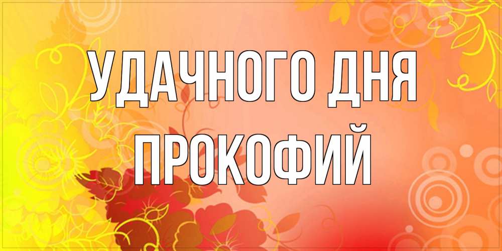 Открытка на каждый день с именем, Прокофий Удачного дня открытка с оранжевыми цветами абстракция Прикольная открытка с пожеланием онлайн скачать бесплатно 