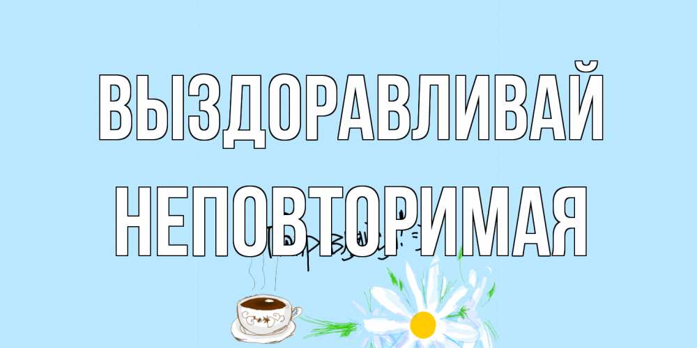 Открытка на каждый день с именем, Неповторимая Выздоравливай чай Прикольная открытка с пожеланием онлайн скачать бесплатно 