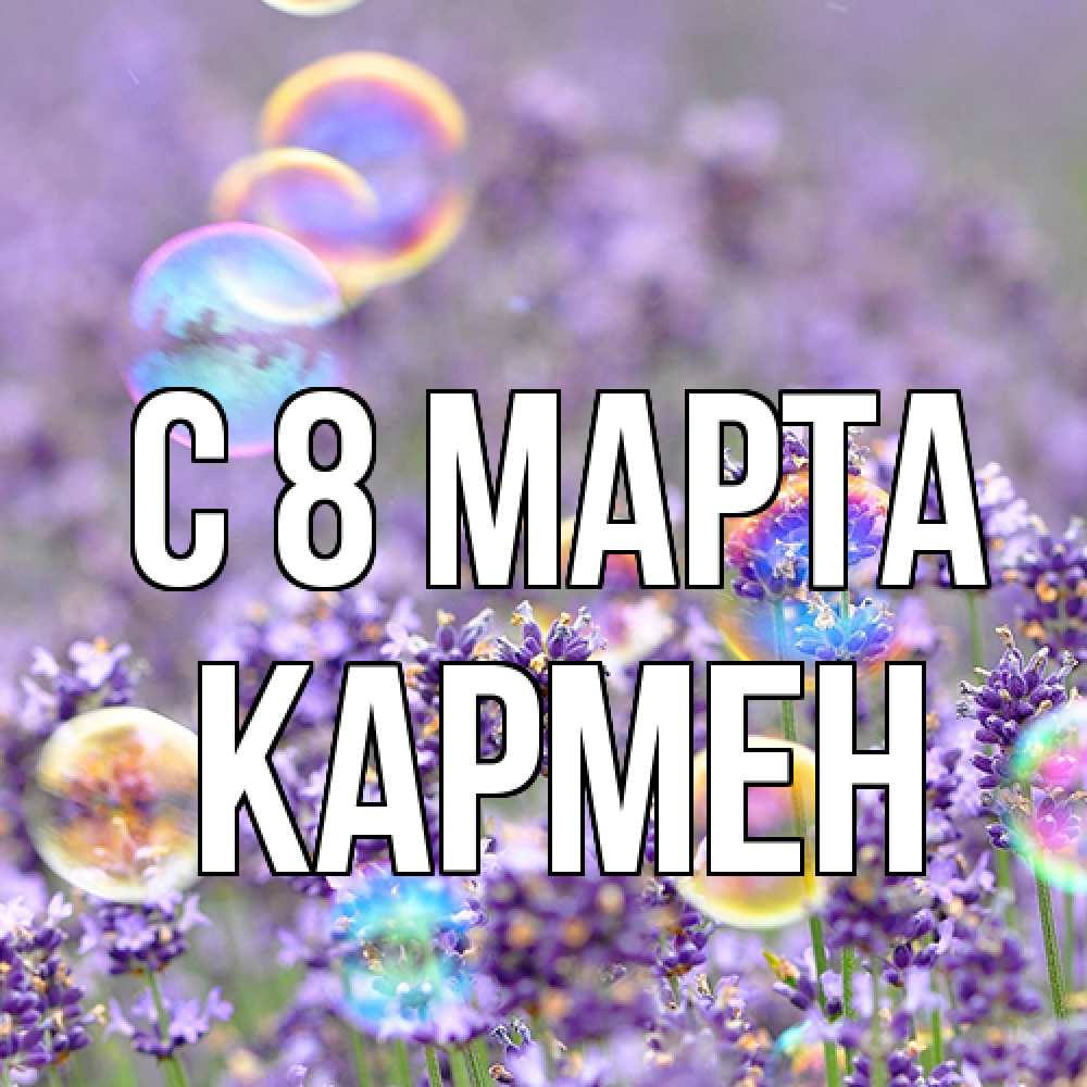 Открытка на каждый день с именем, Кармен C 8 МАРТА цветы Прикольная открытка с пожеланием онлайн скачать бесплатно 