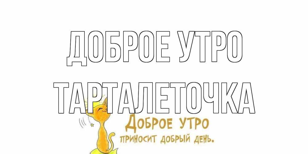 Открытка на каждый день с именем, Тарталеточка Доброе утро кот, солнце Прикольная открытка с пожеланием онлайн скачать бесплатно 