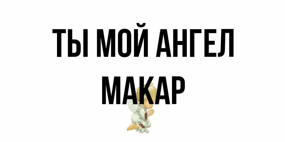 Открытка на каждый день с именем, Макар Ты мой ангел ангел Прикольная открытка с пожеланием онлайн скачать бесплатно 