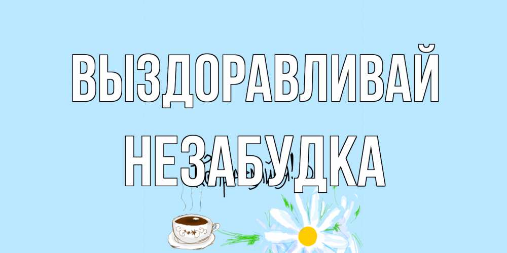 Открытка на каждый день с именем, Незабудка Выздоравливай чай Прикольная открытка с пожеланием онлайн скачать бесплатно 