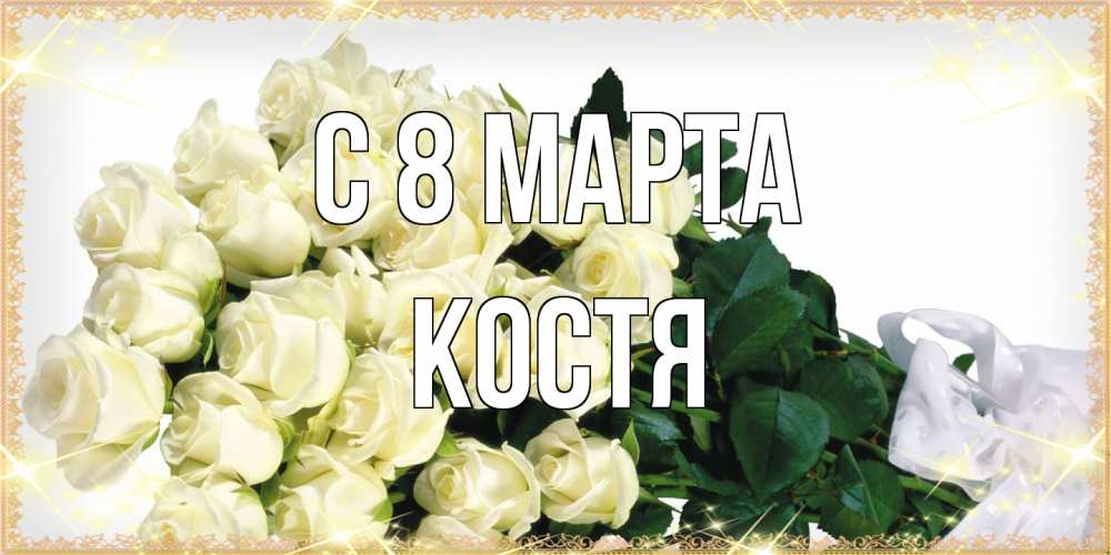 Открытка на каждый день с именем, Костя C 8 МАРТА букет с розами желтокремового цвета для любимой на международный женский день Прикольная открытка с пожеланием онлайн скачать бесплатно 