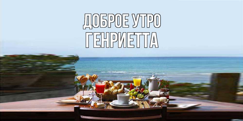 Открытка на каждый день с именем, Генриетта Доброе утро море, завтрак Прикольная открытка с пожеланием онлайн скачать бесплатно 