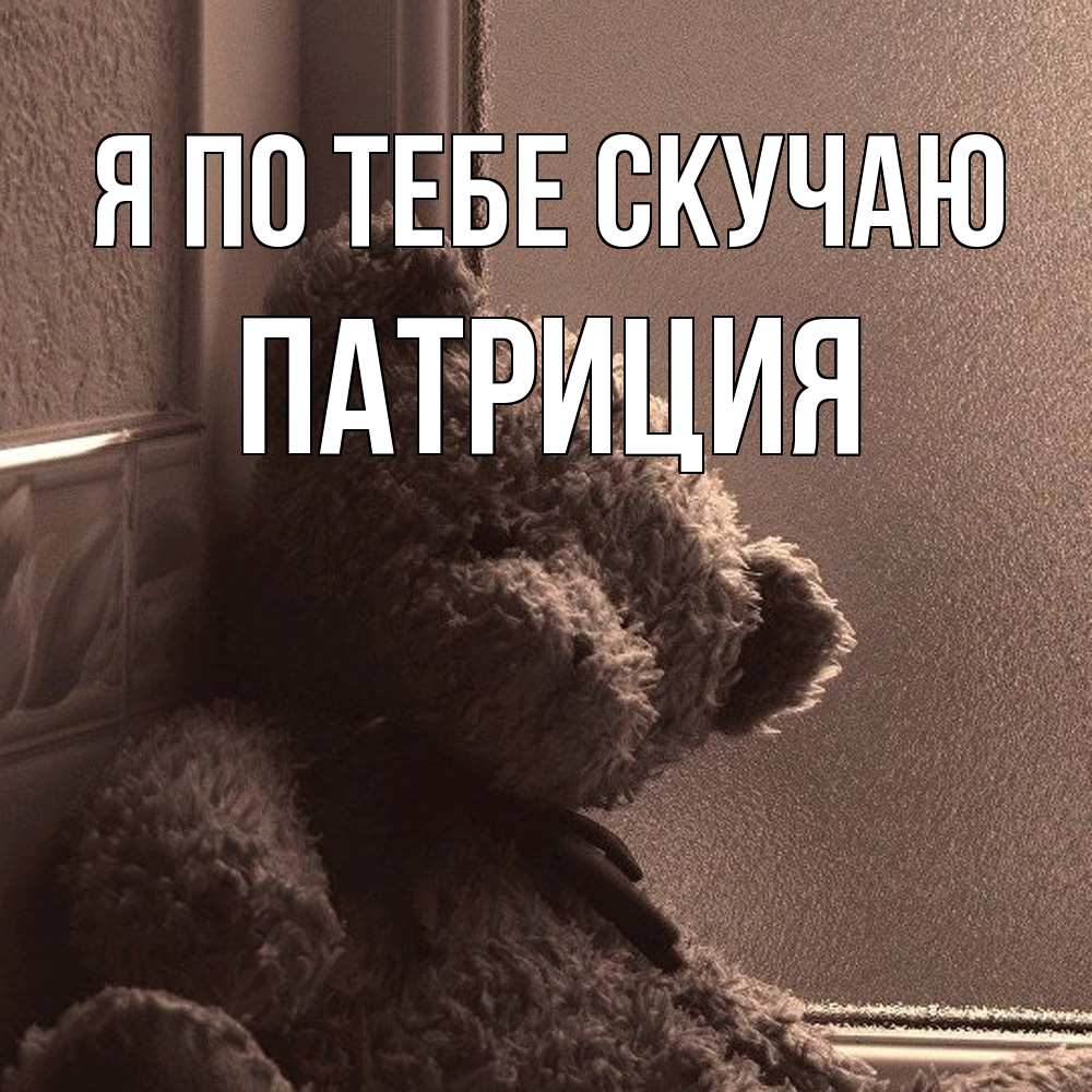 Открытка на каждый день с именем, Патриция Я по тебе скучаю скучаем тут Прикольная открытка с пожеланием онлайн скачать бесплатно 