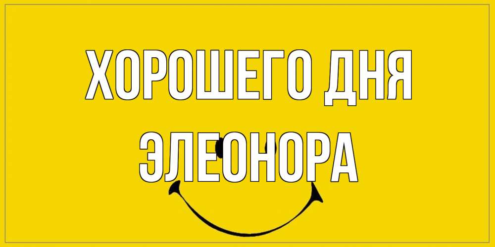 Открытка на каждый день с именем, Элеонора Хорошего дня улыбка Прикольная открытка с пожеланием онлайн скачать бесплатно 