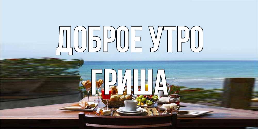 Открытка на каждый день с именем, Гриша Доброе утро море, завтрак Прикольная открытка с пожеланием онлайн скачать бесплатно 