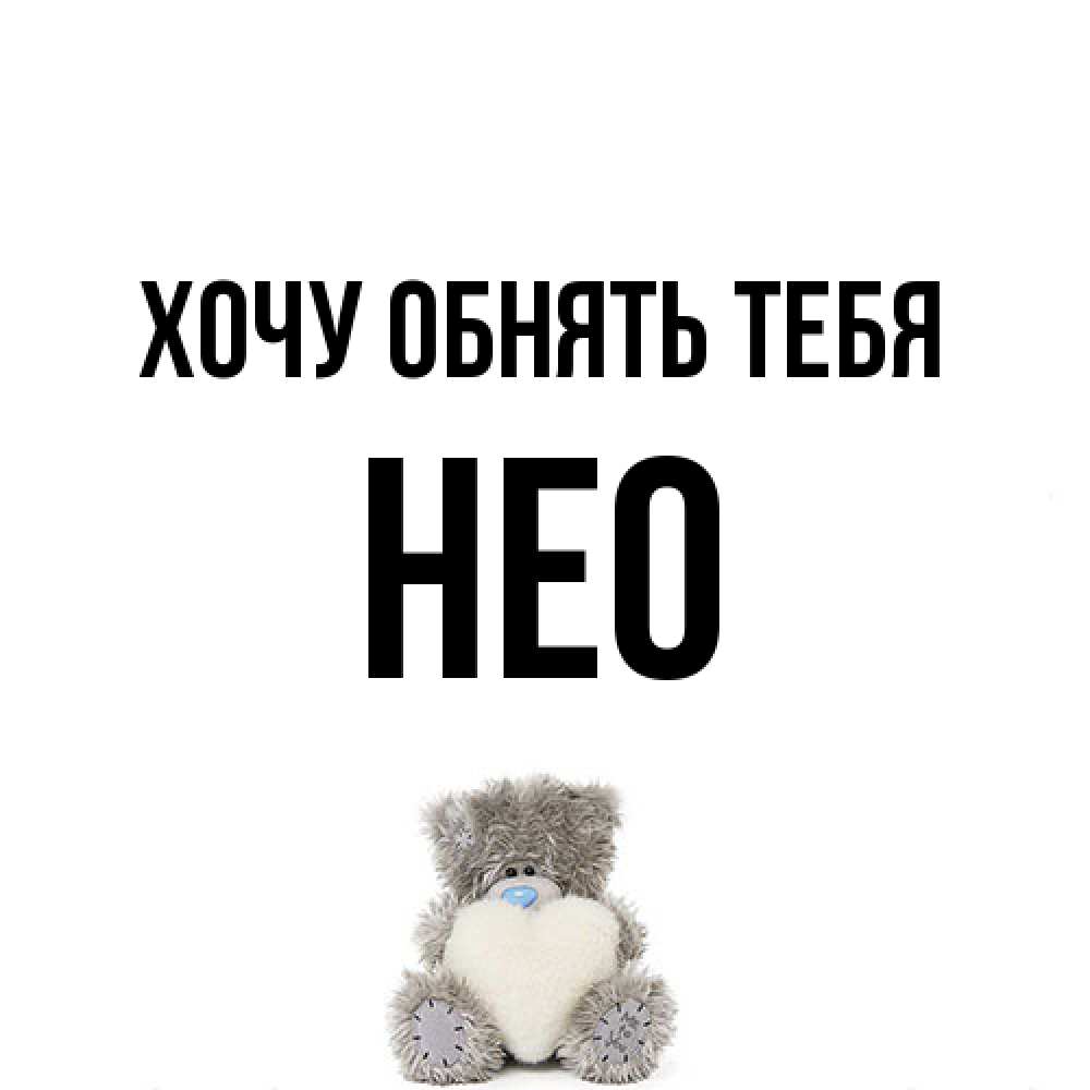 Открытка на каждый день с именем, Нео Хочу обнять тебя медвежонок с сердечком белого цвета Прикольная открытка с пожеланием онлайн скачать бесплатно 