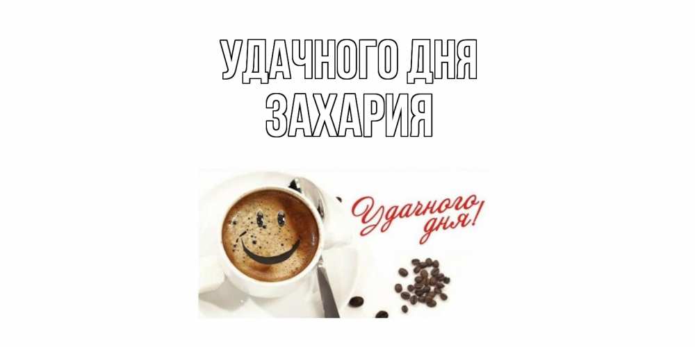 Открытка на каждый день с именем, Захария Удачного дня кофе Прикольная открытка с пожеланием онлайн скачать бесплатно 