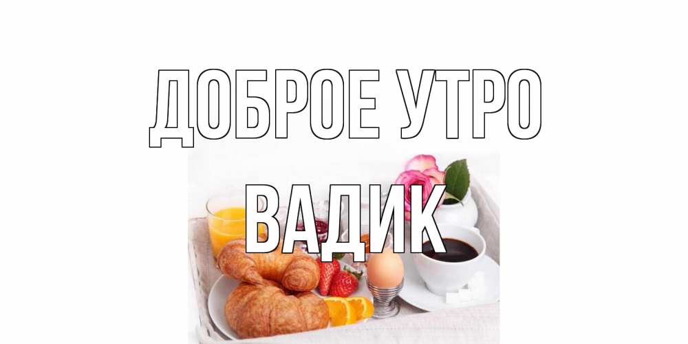 Открытка на каждый день с именем, Вадик Доброе утро завтрак Прикольная открытка с пожеланием онлайн скачать бесплатно 