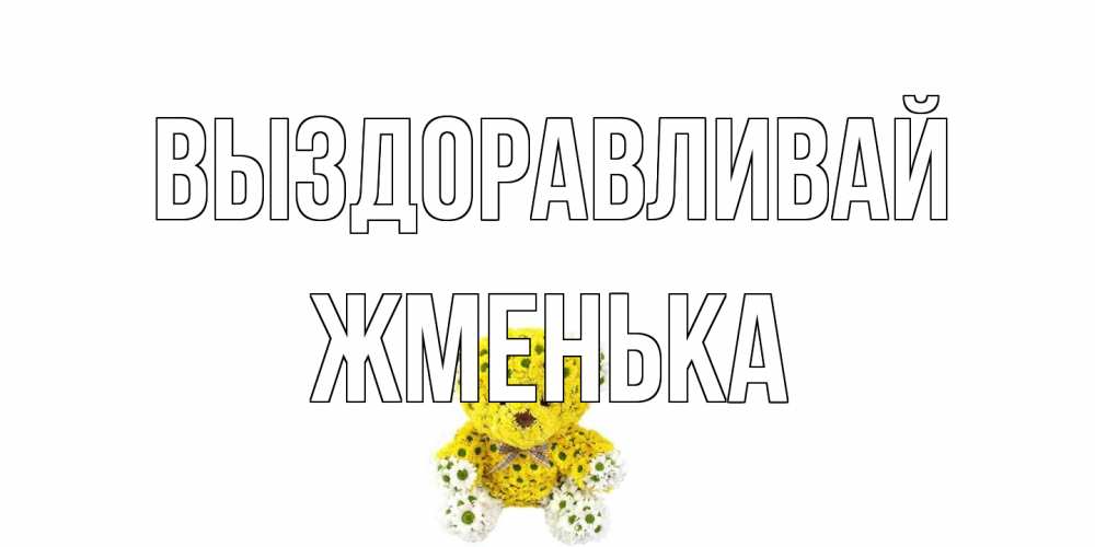 Открытка на каждый день с именем, Жменька Выздоравливай мишка Прикольная открытка с пожеланием онлайн скачать бесплатно 