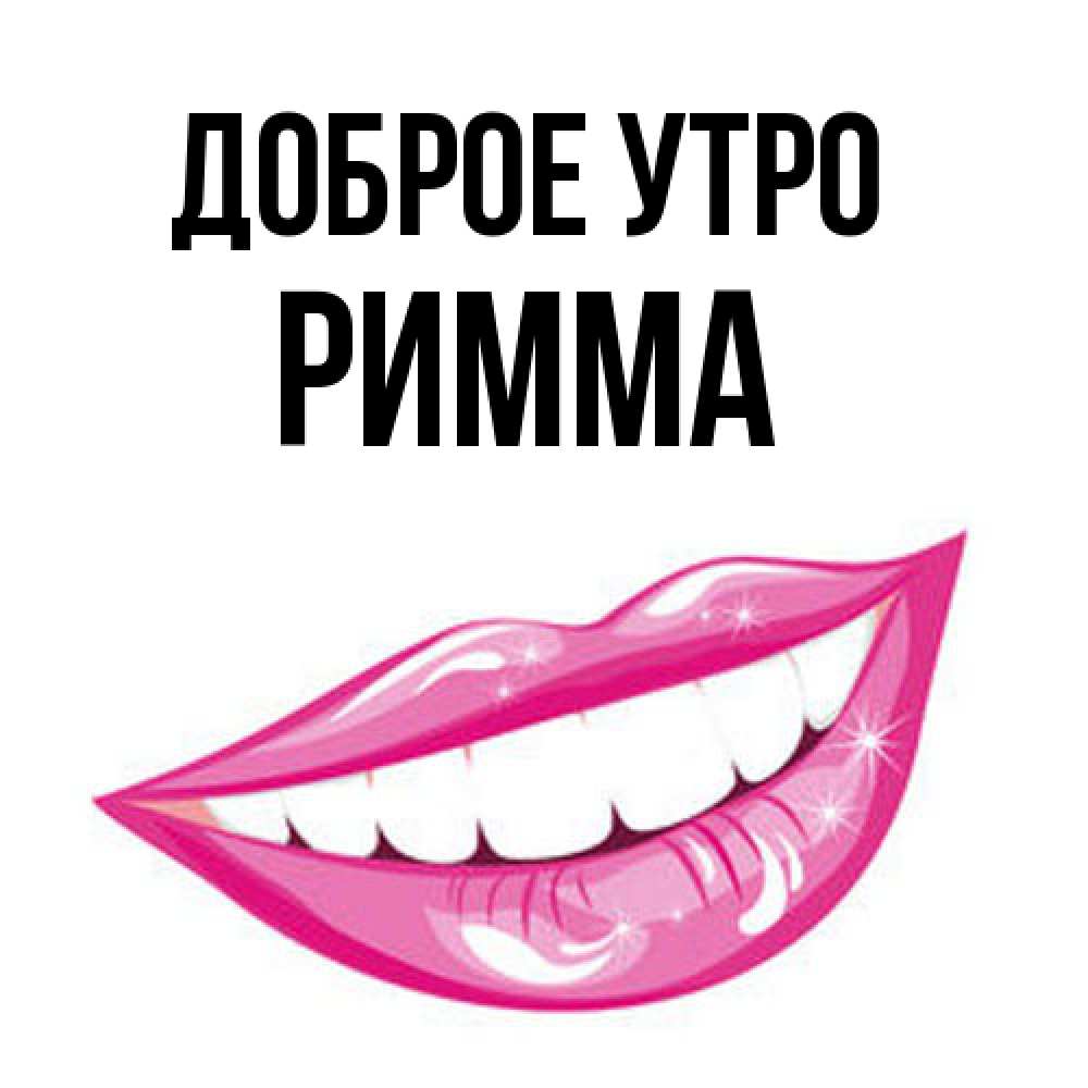 Открытка на каждый день с именем, Римма Доброе утро розовые губы и белые зубы Прикольная открытка с пожеланием онлайн скачать бесплатно 