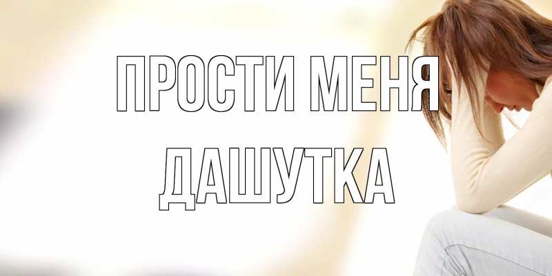 Открытка с именем, Дашутка, Прости меня
