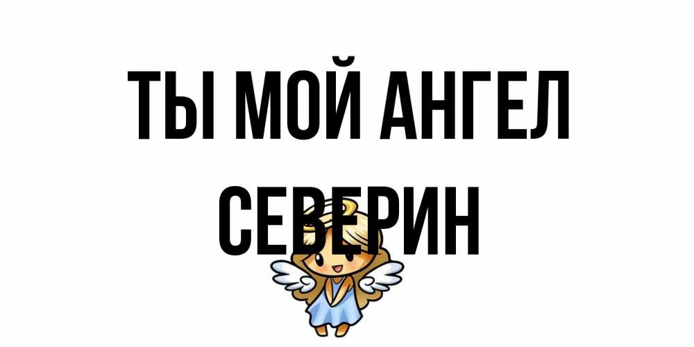 Открытка на каждый день с именем, Северин Ты мой ангел ангел Прикольная открытка с пожеланием онлайн скачать бесплатно 