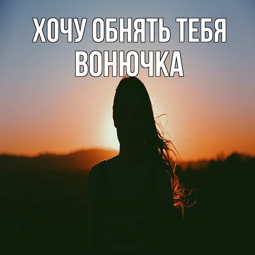 Открытка на каждый день с именем, Вонючка Хочу обнять тебя силуэт длинноволосой девушки Прикольная открытка с пожеланием онлайн скачать бесплатно 