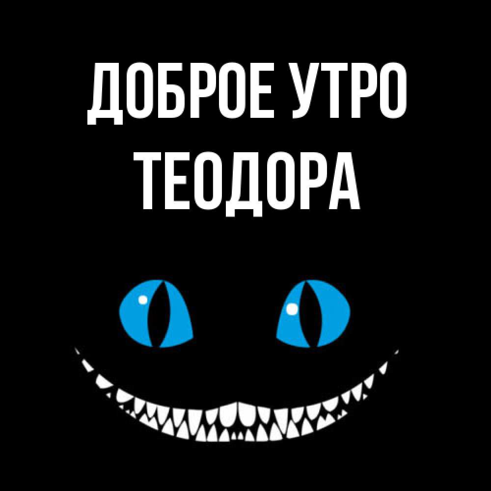 Открытка на каждый день с именем, Теодора Доброе утро голубые глаза и зубки Прикольная открытка с пожеланием онлайн скачать бесплатно 