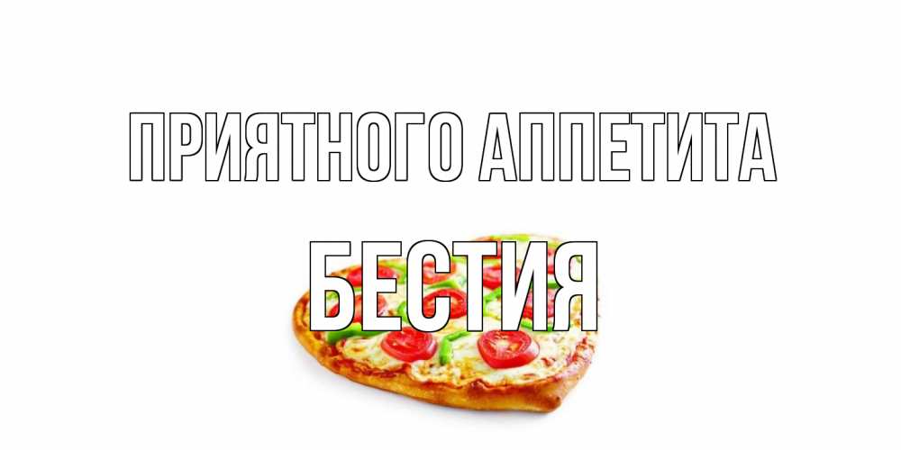 Открытка на каждый день с именем, Бестия Приятного аппетита пицца Прикольная открытка с пожеланием онлайн скачать бесплатно 