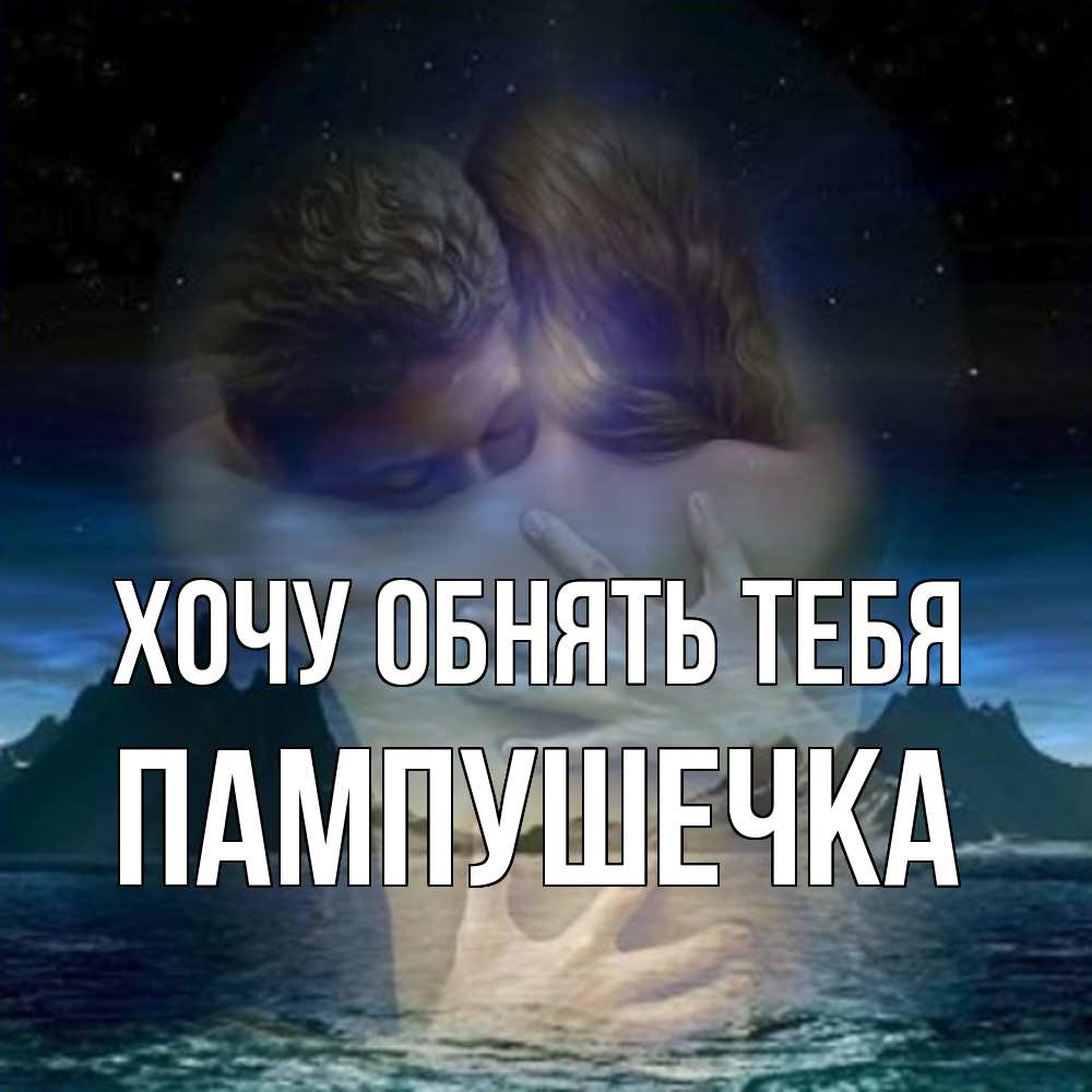 Открытка на каждый день с именем, пампушечка Хочу обнять тебя Море и горы Прикольная открытка с пожеланием онлайн скачать бесплатно 