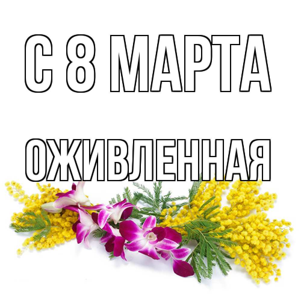 Открытка на каждый день с именем, Оживленная C 8 МАРТА открытка на международный женский день с цветами  1 Прикольная открытка с пожеланием онлайн скачать бесплатно 