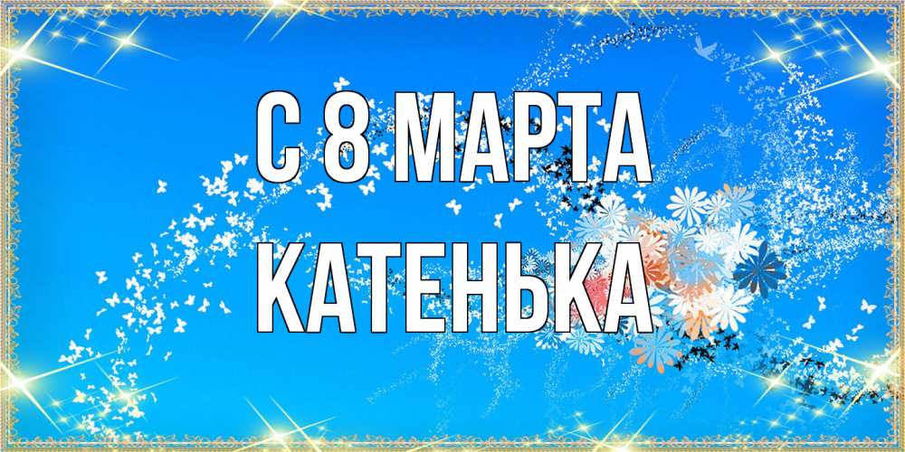 Открытка на каждый день с именем, Катенька C 8 МАРТА открытка с подписью к международному женскому дню Прикольная открытка с пожеланием онлайн скачать бесплатно 